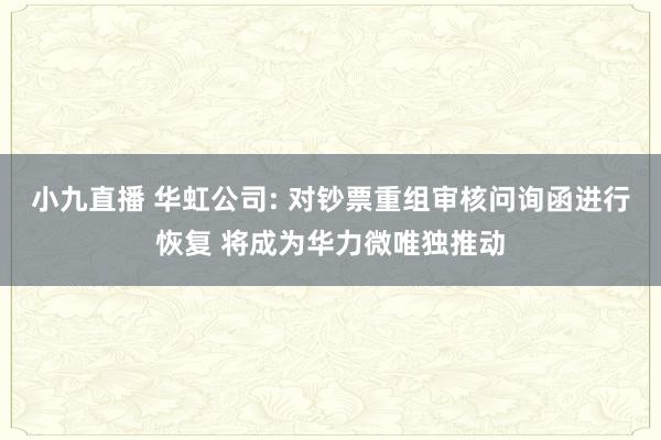 小九直播 华虹公司: 对钞票重组审核问询函进行恢复 将成为华力微唯独推动