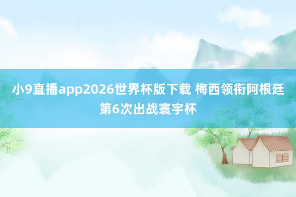 小9直播app2026世界杯版下载 梅西领衔阿根廷第6次出战寰宇杯