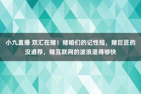 小九直播 双汇在赌！赌咱们的记性短，赌巨匠的没遴荐，赌互联网的波浪退得够快