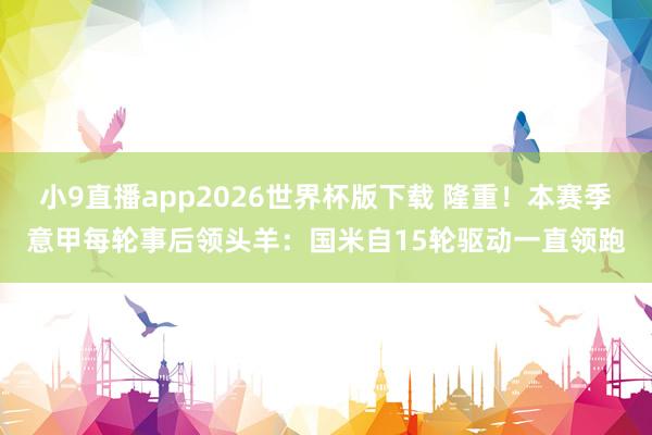 小9直播app2026世界杯版下载 隆重！本赛季意甲每轮事后领头羊：国米自15轮驱动一直领跑