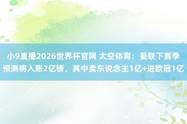 小9直播2026世界杯官网 太空体育：曼联下赛季预测将入账2亿镑，其中卖东说念主1亿+进欧冠1亿