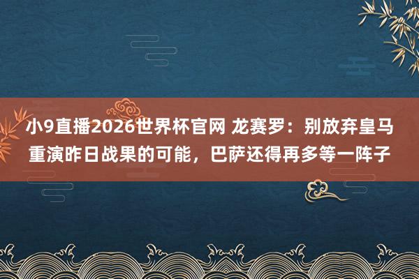 小9直播2026世界杯官网 龙赛罗：别放弃皇马重演昨日战果的可能，巴萨还得再多等一阵子