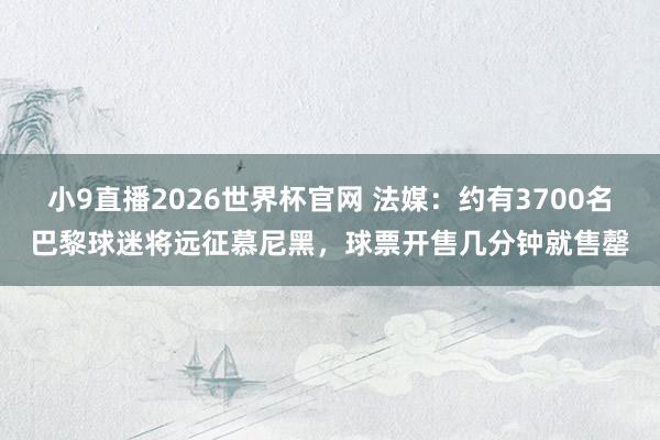 小9直播2026世界杯官网 法媒：约有3700名巴黎球迷将远征慕尼黑，球票开售几分钟就售罄