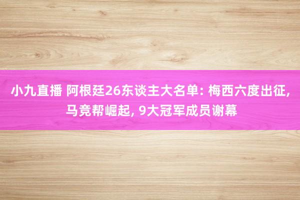 小九直播 阿根廷26东谈主大名单: 梅西六度出征， 马竞帮崛起， 9大冠军成员谢幕