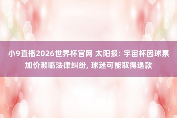 小9直播2026世界杯官网 太阳报: 宇宙杯因球票加价濒临法律纠纷， 球迷可能取得退款