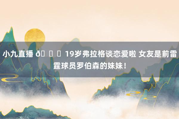 小九直播 😍19岁弗拉格谈恋爱啦 女友是前雷霆球员罗伯森的妹妹！