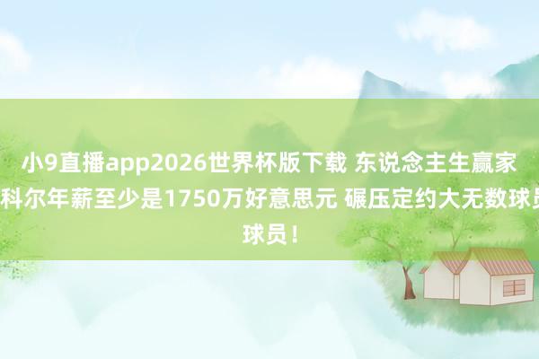 小9直播app2026世界杯版下载 东说念主生赢家！科尔年薪至少是1750万好意思元 碾压定约大无数球员！