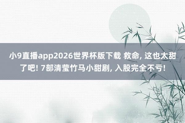 小9直播app2026世界杯版下载 救命， 这也太甜了吧! 7部清莹竹马小甜剧， 入股完全不亏!