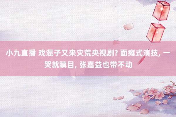 小九直播 戏混子又来灾荒央视剧? 面瘫式演技， 一哭就瞋目， 张嘉益也带不动