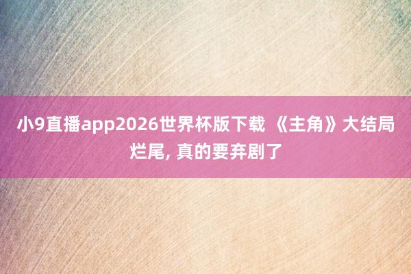 小9直播app2026世界杯版下载 《主角》大结局烂尾， 真的要弃剧了