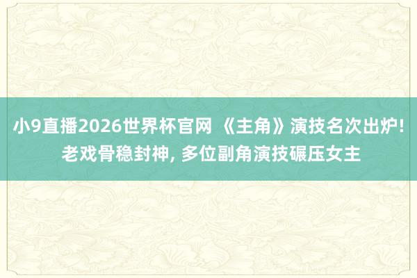 小9直播2026世界杯官网 《主角》演技名次出炉! 老戏骨稳封神， 多位副角演技碾压女主