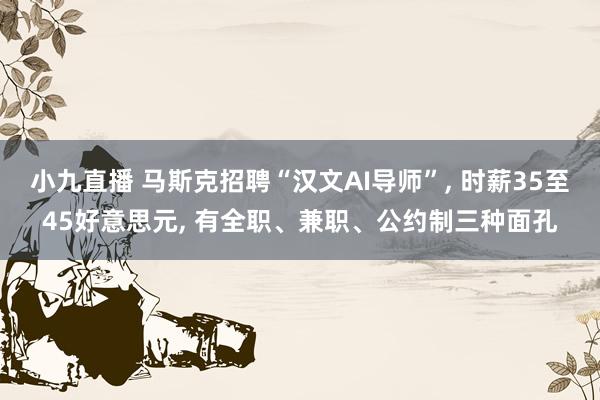 小九直播 马斯克招聘“汉文AI导师”， 时薪35至45好意思元， 有全职、兼职、公约制三种面孔