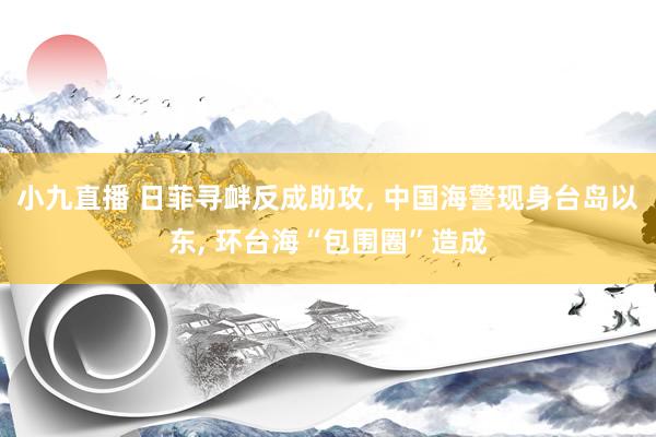 小九直播 日菲寻衅反成助攻， 中国海警现身台岛以东， 环台海“包围圈”造成