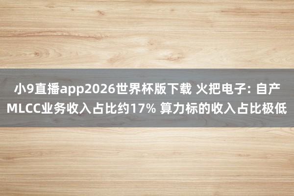 小9直播app2026世界杯版下载 火把电子: 自产MLCC业务收入占比约17% 算力标的收入占比极低