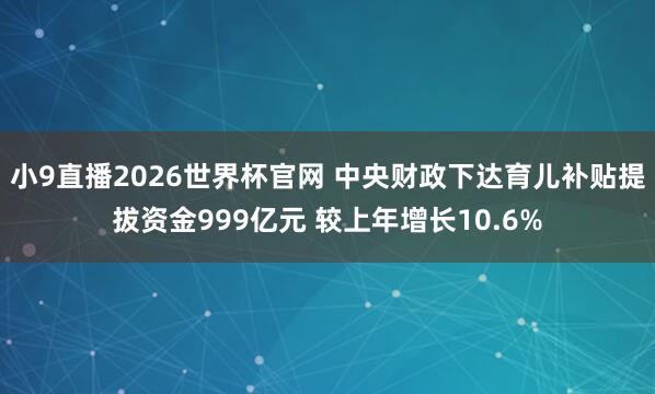 小9直播2026世界杯官网 中央财政下达育儿补贴提拔资金999亿元 较上年增长10.6%