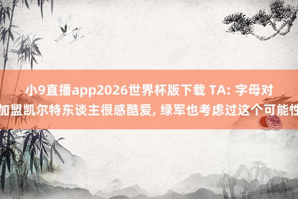 小9直播app2026世界杯版下载 TA: 字母对加盟凯尔特东谈主很感酷爱， 绿军也考虑过这个可能性