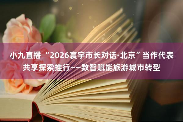 小九直播 “2026寰宇市长对话·北京”当作代表共享探索推行——数智赋能旅游城市转型