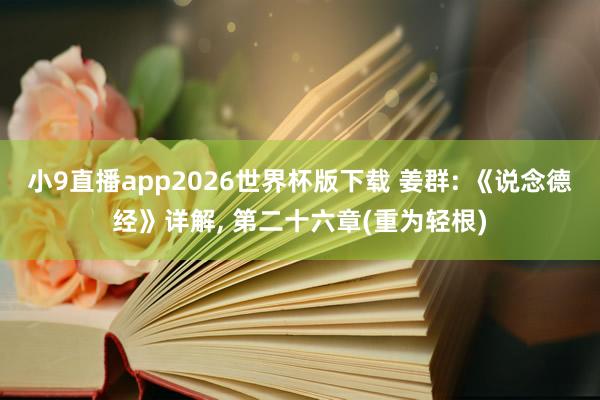 小9直播app2026世界杯版下载 姜群: 《说念德经》详解， 第二十六章(重为轻根)