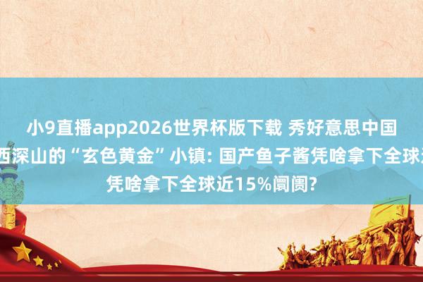 小9直播app2026世界杯版下载 秀好意思中国行丨藏在川西深山的“玄色黄金”小镇: 国产鱼子酱凭啥拿下全球近15%阛阓?