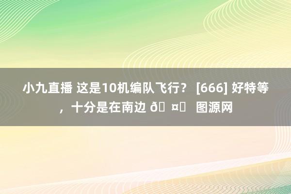 小九直播 这是10机编队飞行？ [666] 好特等，十分是在