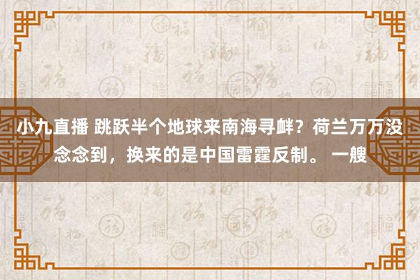小九直播 跳跃半个地球来南海寻衅？荷兰万万没念念到，换来的是中国雷霆反制。 一艘