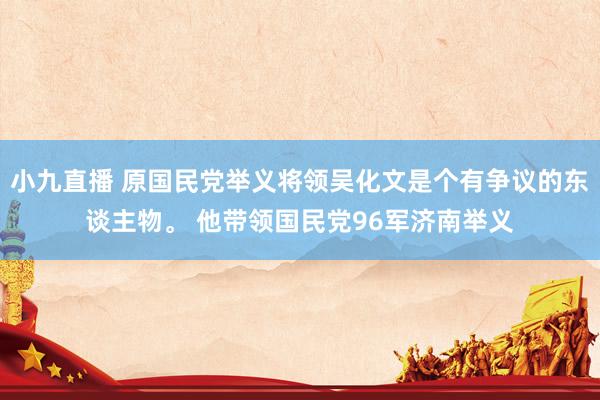 小九直播 原国民党举义将领吴化文是个有争议的东谈主物。 他带