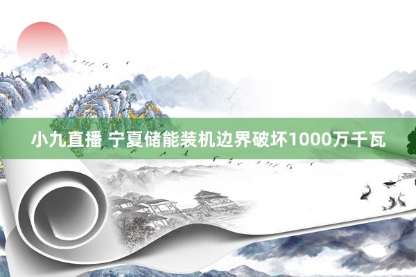 小九直播 宁夏储能装机边界破坏1000万千瓦