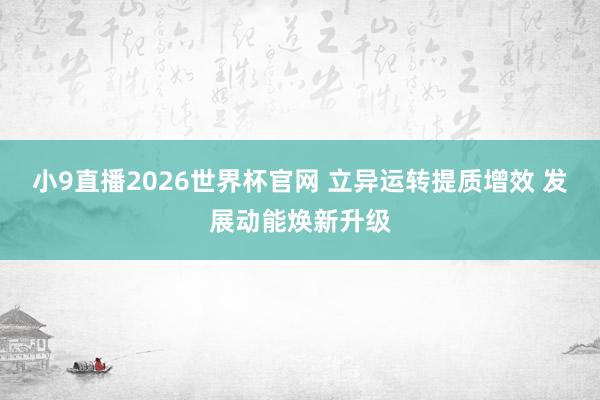 小9直播2026世界杯官网 立异运转提质增效 发展动能焕新升级