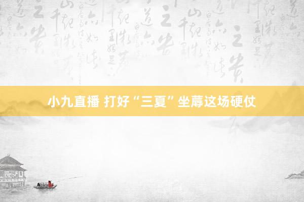 小九直播 打好“三夏”坐蓐这场硬仗