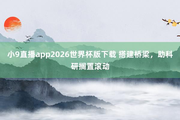 小9直播app2026世界杯版下载 搭建桥梁,助科研搁置滚动