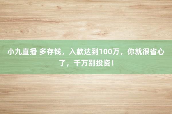 小九直播 多存钱，入款达到100万，你就很省心了，千万别投资！