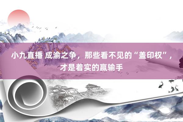 小九直播 成渝之争,那些看不见的“盖印权”,才是着实的赢输手
