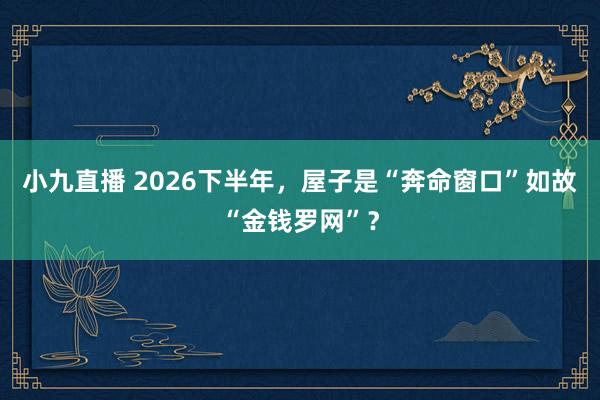 小九直播 2026下半年,屋子是“奔命窗口”如故“金钱罗网”?