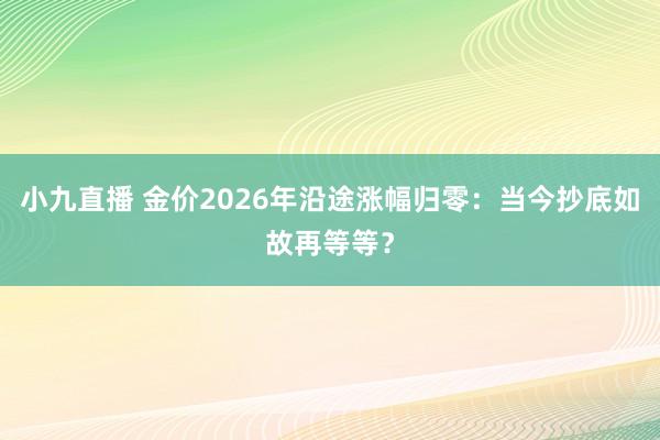 小九直播 金价2026年沿途涨幅归零:当今抄底如故再等等?