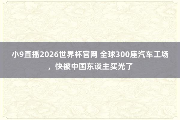 小9直播2026世界杯官网 全球300座汽车工场，快被中国东谈主买光了