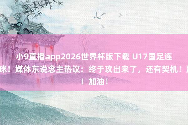 小9直播app2026世界杯版下载 U17国足连扳两球！媒体东说念主热议：终于攻出来了，还有契机！加油！