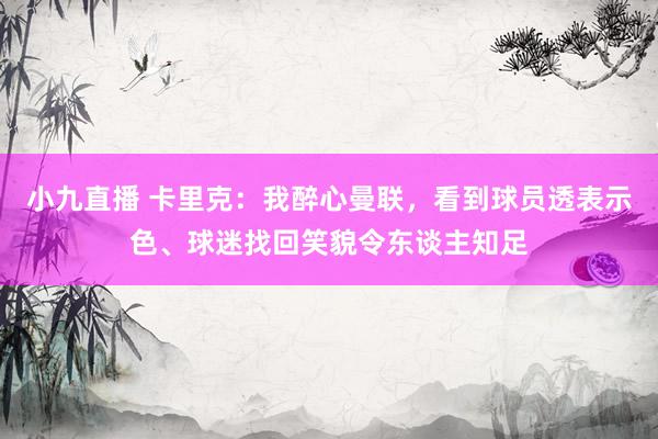 小九直播 卡里克：我醉心曼联，看到球员透表示色、球迷找回笑貌令东谈主知足