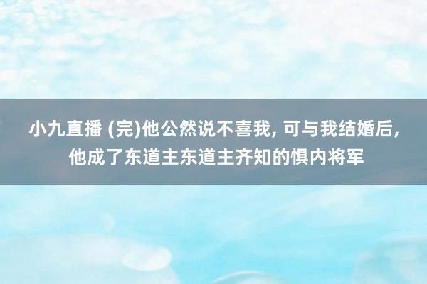 小九直播 (完)他公然说不喜我, 可与我结婚后, 他成了东道主东道主齐知的惧内将军