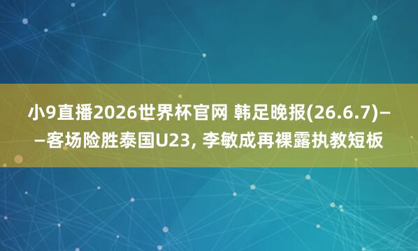 小9直播2026世界杯官网 韩足晚报(26.6.7)——客场险胜泰国U23， 李敏成再裸露执教短板