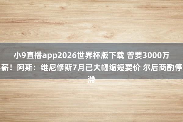 小9直播app2026世界杯版下载 曾要3000万年薪!阿斯:维尼修斯7月已大幅缩短要价 尔后商酌停滞