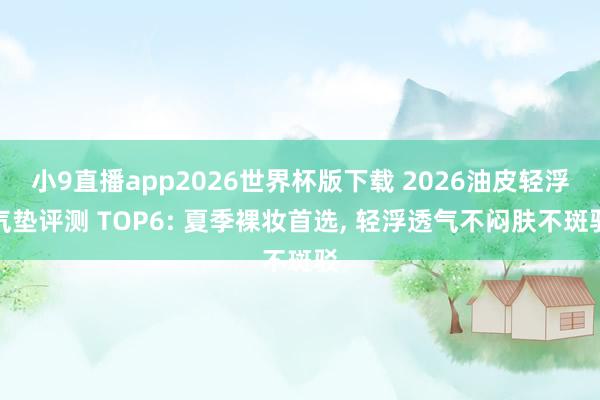 小9直播app2026世界杯版下载 2026油皮轻浮气垫评测 TOP6: 夏季裸妆首选， 轻浮透气不闷肤不斑驳