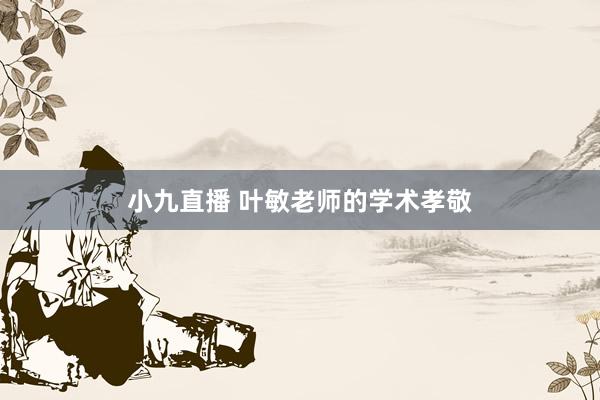 小九直播 叶敏老师的学术孝敬