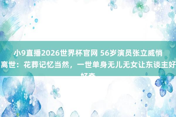 小9直播2026世界杯官网 56岁演员张立威悄然离世：花葬记忆当然，一世单身无儿无女让东谈主好奇
