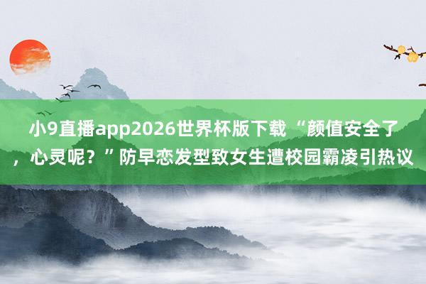 小9直播app2026世界杯版下载 “颜值安全了,心灵呢?”防早恋发型致女生遭校园霸凌引热议