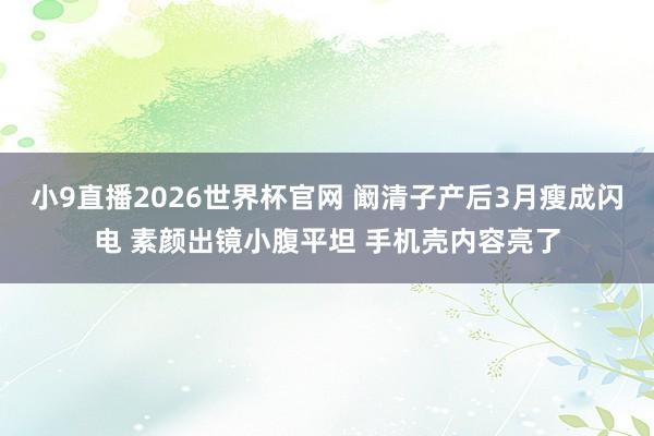 小9直播2026世界杯官网 阚清子产后3月瘦成闪电 素颜出镜小腹平坦 手机壳内容亮了