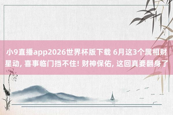 小9直播app2026世界杯版下载 6月这3个属相财星动， 喜事临门挡不住! 财神保佑， 这回真要翻身了