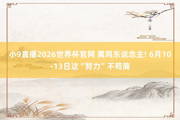 小9直播2026世界杯官网 属鸡东说念主! 6月10-13日这“努力”不苟简