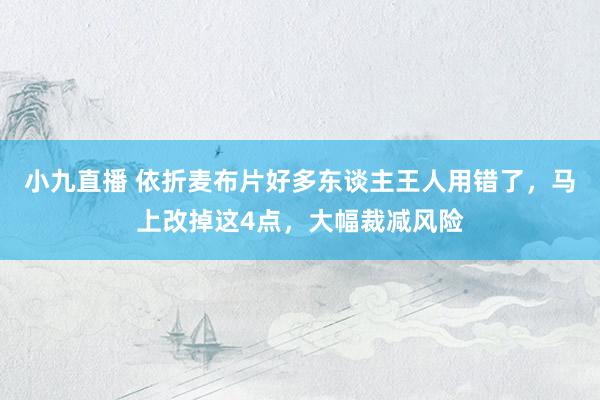 小九直播 依折麦布片好多东谈主王人用错了,马上改掉这4点,大幅裁减风险