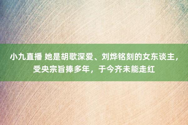 小九直播 她是胡歌深爱、刘烨铭刻的女东谈主，受央宗旨捧多年，于今齐未能走红