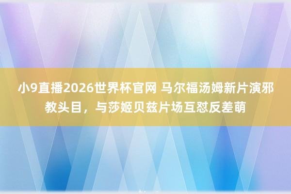 小9直播2026世界杯官网 马尔福汤姆新片演邪教头目,与莎姬贝兹片场互怼反差萌